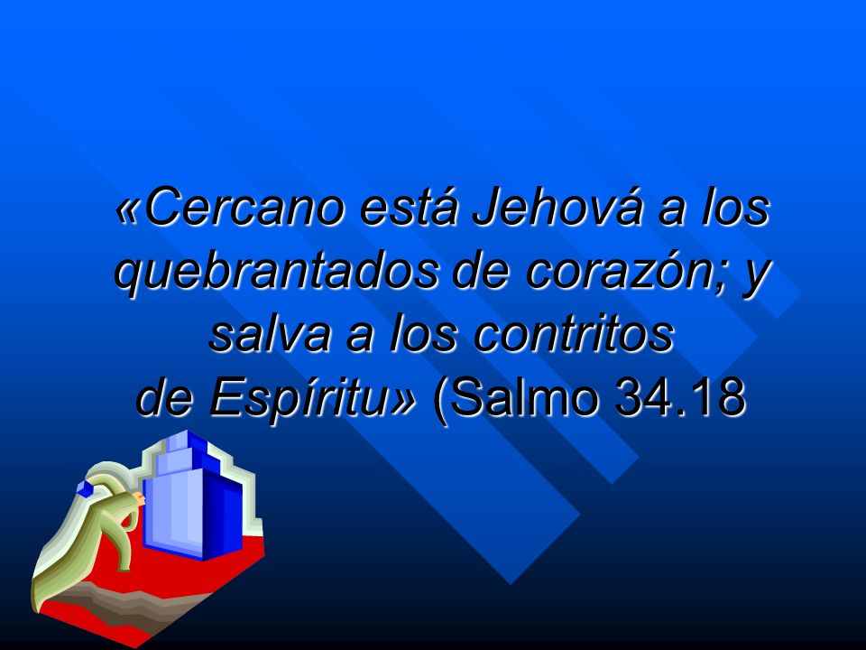 «Cercano está Jehová a los quebrantados de corazón; y salva a los contritos de Espíritu» (Salmo 34.18