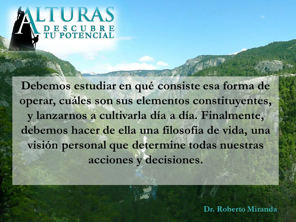 Debemos estudiar en qué consiste esa forma de operar, cuáles son sus elementos constituyentes, y lanzarnos a cultivarla día a día. Finalmente, debemos hacer de ella una filosofía de vida, una visión personal que determine todas nuestras acciones y decisiones.