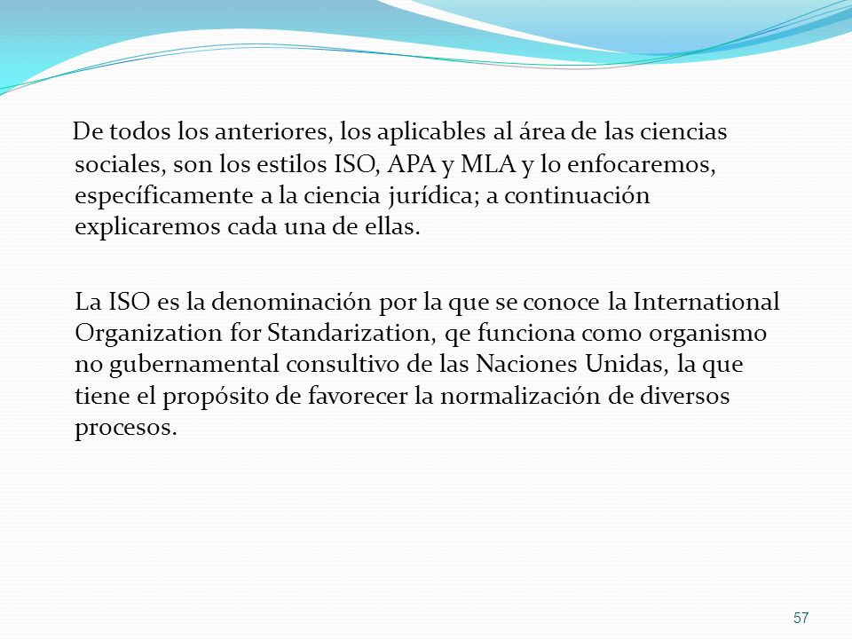De todos los anteriores, los aplicables al área de las ciencias sociales, son los estilos ISO, APA y MLA y lo enfocaremos, específicamente a la ciencia jurídica; a continuación explicaremos cada una de ellas.
