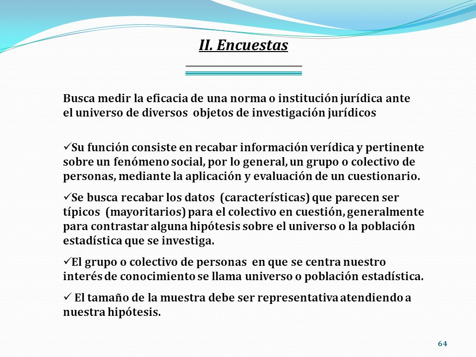 II. Encuestas Busca medir la eficacia de una norma o institución jurídica ante el universo de diversos objetos de investigación jurídicos.
