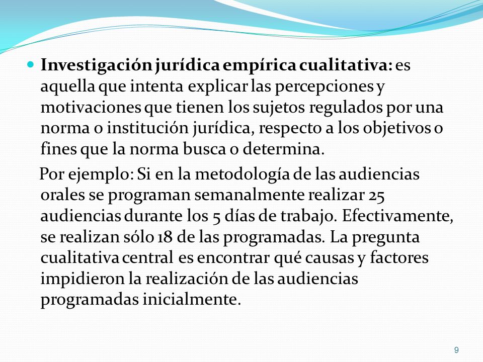 Investigación jurídica empírica cualitativa: es aquella que intenta explicar las percepciones y motivaciones que tienen los sujetos regulados por una norma o institución jurídica, respecto a los objetivos o fines que la norma busca o determina.