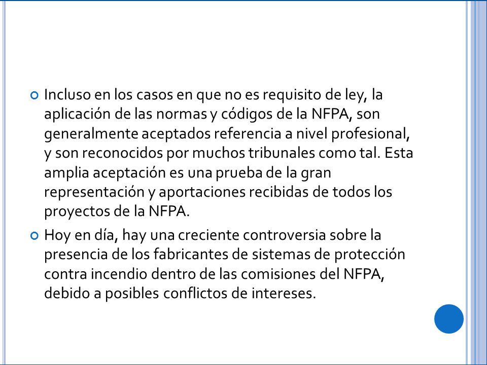 Incluso en los casos en que no es requisito de ley, la aplicación de las normas y códigos de la NFPA, son generalmente aceptados referencia a nivel profesional, y son reconocidos por muchos tribunales como tal. Esta amplia aceptación es una prueba de la gran representación y aportaciones recibidas de todos los proyectos de la NFPA.