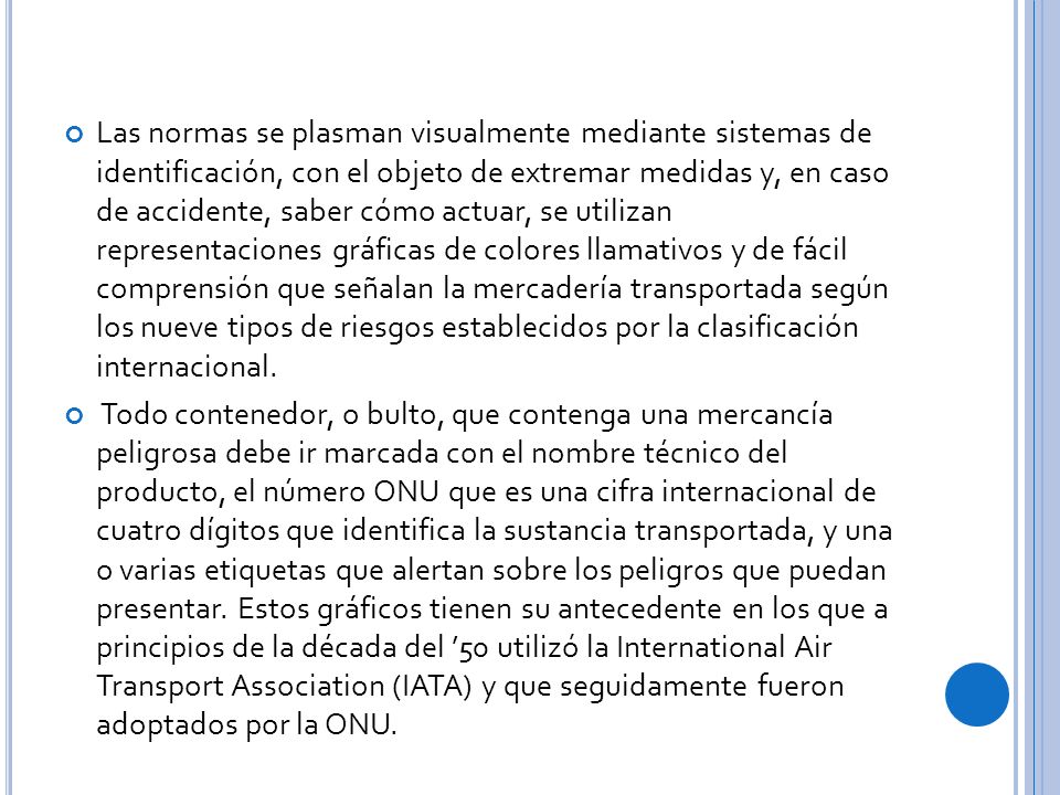 Las normas se plasman visualmente mediante sistemas de identificación, con el objeto de extremar medidas y, en caso de accidente, saber cómo actuar, se utilizan representaciones gráficas de colores llamativos y de fácil comprensión que señalan la mercadería transportada según los nueve tipos de riesgos establecidos por la clasificación internacional.