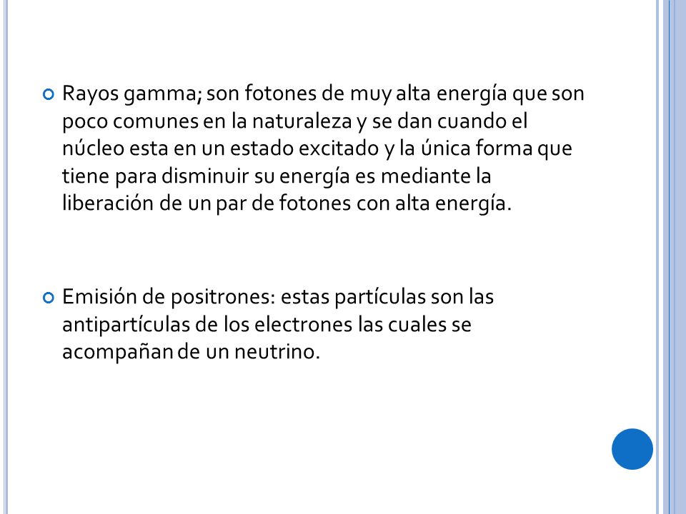 Rayos gamma; son fotones de muy alta energía que son poco comunes en la naturaleza y se dan cuando el núcleo esta en un estado excitado y la única forma que tiene para disminuir su energía es mediante la liberación de un par de fotones con alta energía.