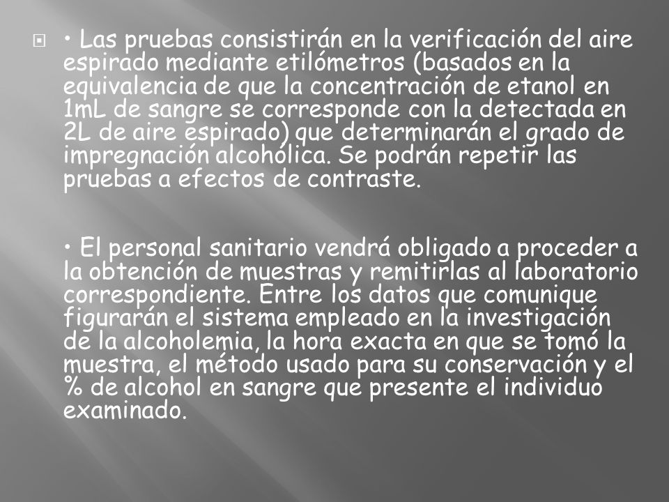 • Las pruebas consistirán en la verificación del aire espirado mediante etilómetros (basados en la equivalencia de que la concentración de etanol en 1mL de sangre se corresponde con la detectada en 2L de aire espirado) que determinarán el grado de impregnación alcohólica.