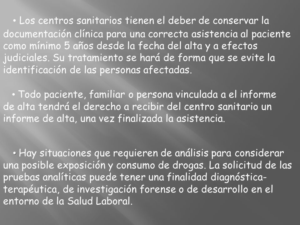 • Los centros sanitarios tienen el deber de conservar la documentación clínica para una correcta asistencia al paciente como mínimo 5 años desde la fecha del alta y a efectos judiciales. Su tratamiento se hará de forma que se evite la identificación de las personas afectadas.