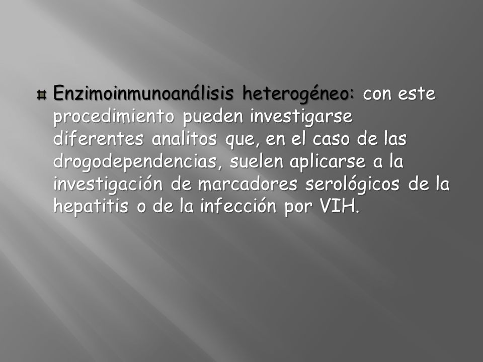 Enzimoinmunoanálisis heterogéneo: con este procedimiento pueden investigarse diferentes analitos que, en el caso de las drogodependencias, suelen aplicarse a la investigación de marcadores serológicos de la hepatitis o de la infección por VIH.