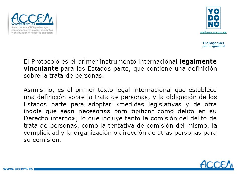 El Protocolo es el primer instrumento internacional legalmente vinculante para los Estados parte, que contiene una definición sobre la trata de personas.