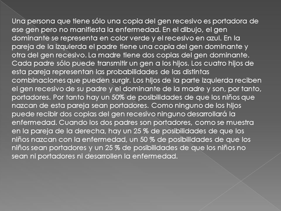 Una persona que tiene sólo una copia del gen recesivo es portadora de ese gen pero no manifiesta la enfermedad.