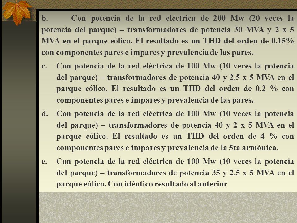 b. Con potencia de la red eléctrica de 200 Mw (20 veces la potencia del parque) – transformadores de potencia 30 MVA y 2 x 5 MVA en el parque eólico. El resultado es un THD del orden de 0.15% con componentes pares e impares y prevalencia de las pares.