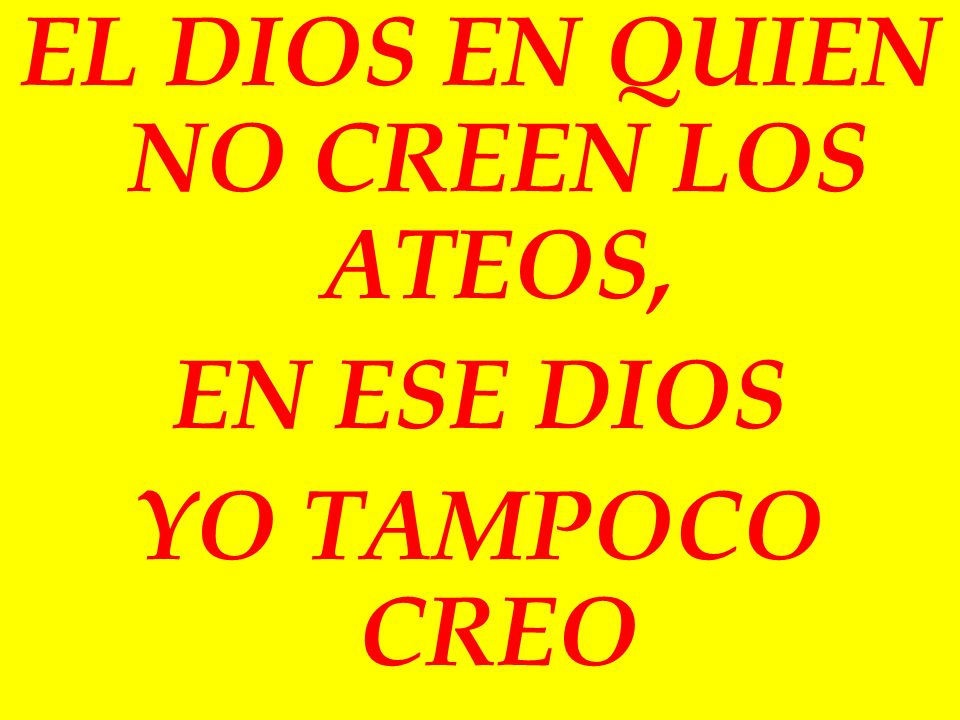 EL DIOS EN QUIEN NO CREEN LOS ATEOS, EN ESE DIOS YO TAMPOCO CREO