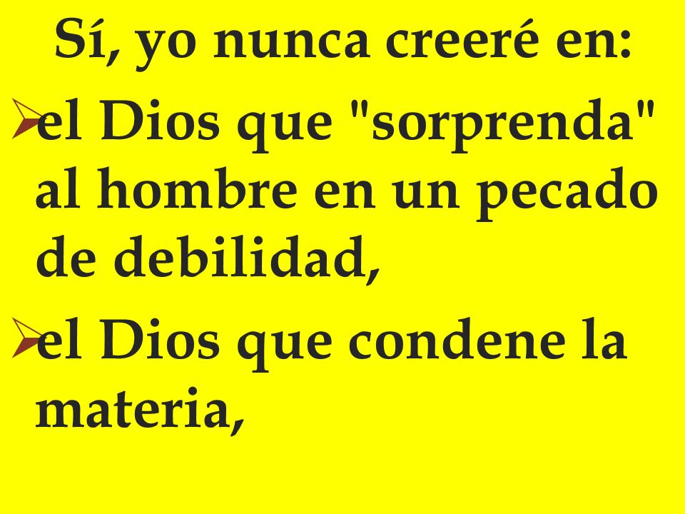 Sí, yo nunca creeré en: el Dios que sorprenda al hombre en un pecado de debilidad, el Dios que condene la materia,