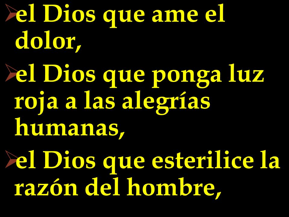 el Dios que ame el dolor, el Dios que ponga luz roja a las alegrías humanas, el Dios que esterilice la razón del hombre,