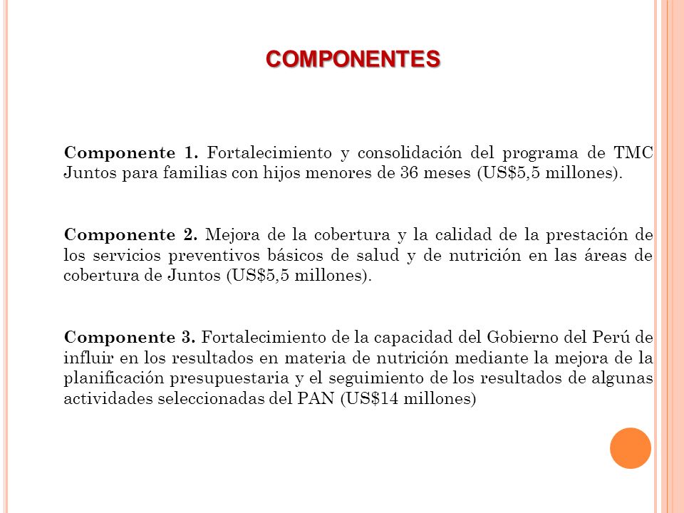 COMPONENTES Componente 1. Fortalecimiento y consolidación del programa de TMC Juntos para familias con hijos menores de 36 meses (US$5,5 millones).