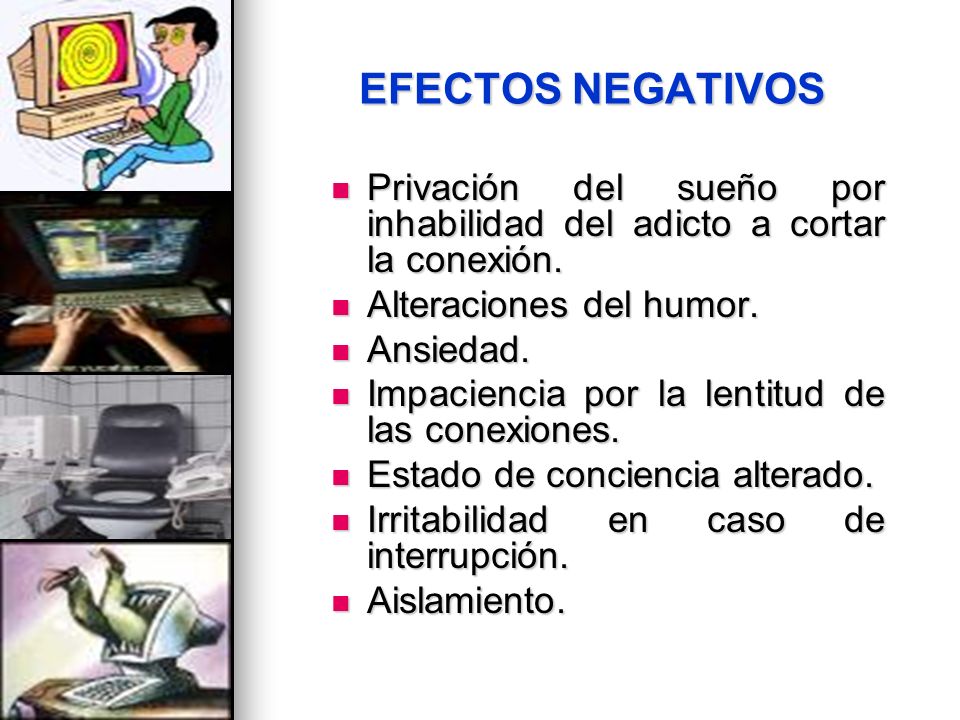 EFECTOS NEGATIVOS Privación del sueño por inhabilidad del adicto a cortar la conexión. Alteraciones del humor.