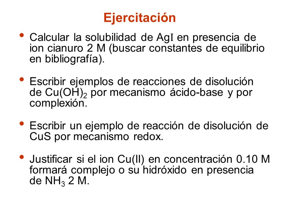 Ejercitación Calcular la solubilidad de AgI en presencia de ion cianuro 2 M (buscar constantes de equilibrio en bibliografía).
