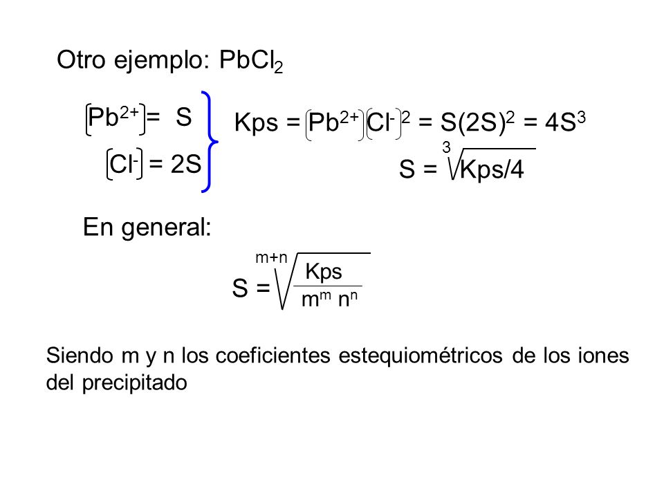 Otro ejemplo: PbCl2 Pb2+ = S Kps = Pb2+ Cl- 2 = S(2S)2 = 4S3 Cl- = 2S