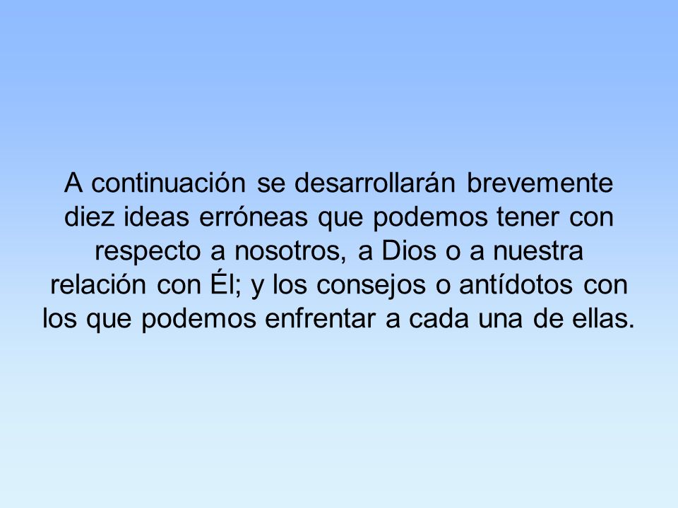 A continuación se desarrollarán brevemente diez ideas erróneas que podemos tener con respecto a nosotros, a Dios o a nuestra relación con Él; y los consejos o antídotos con los que podemos enfrentar a cada una de ellas.
