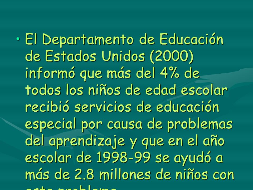 El Departamento de Educación de Estados Unidos (2000) informó que más del 4% de todos los niños de edad escolar recibió servicios de educación especial por causa de problemas del aprendizaje y que en el año escolar de se ayudó a más de 2.8 millones de niños con este problema.