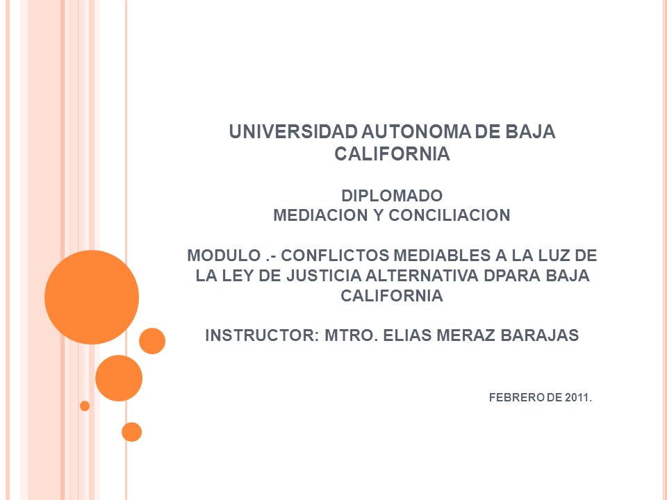 UNIVERSIDAD AUTONOMA DE BAJA CALIFORNIA DIPLOMADO MEDIACION Y CONCILIACION MODULO .- CONFLICTOS MEDIABLES A LA LUZ DE LA LEY DE JUSTICIA ALTERNATIVA DPARA BAJA CALIFORNIA INSTRUCTOR: MTRO.