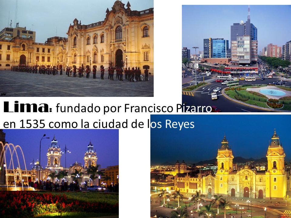 Lima: fundado por Francisco Pizarro en 1535 como la ciudad de los Reyes