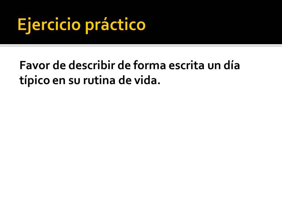 Ejercicio práctico Favor de describir de forma escrita un día típico en su rutina de vida.