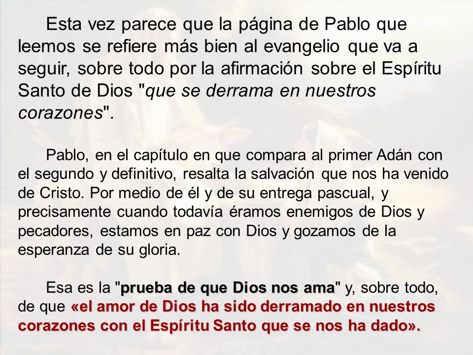Esta vez parece que la página de Pablo que leemos se refiere más bien al evangelio que va a seguir, sobre todo por la afirmación sobre el Espíritu Santo de Dios que se derrama en nuestros corazones .