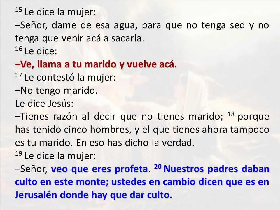 15 Le dice la mujer: –Señor, dame de esa agua, para que no tenga sed y no tenga que venir acá a sacarla.