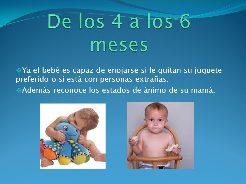De los 4 a los 6 meses Ya el bebé es capaz de enojarse si le quitan su juguete preferido o si está con personas extrañas.