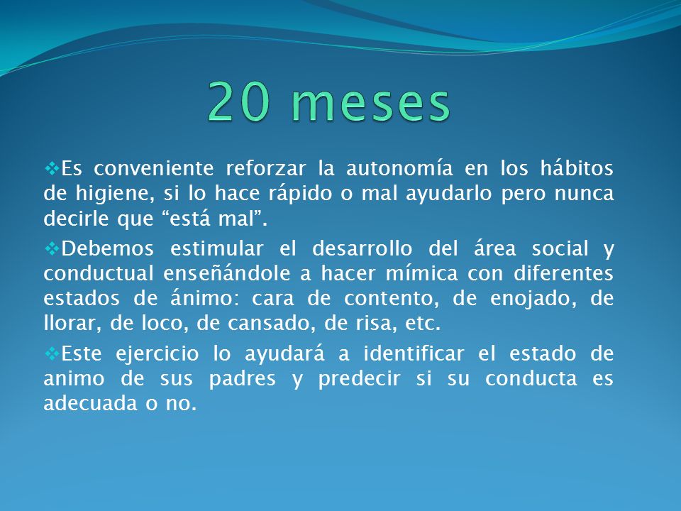 20 meses Es conveniente reforzar la autonomía en los hábitos de higiene, si lo hace rápido o mal ayudarlo pero nunca decirle que está mal .