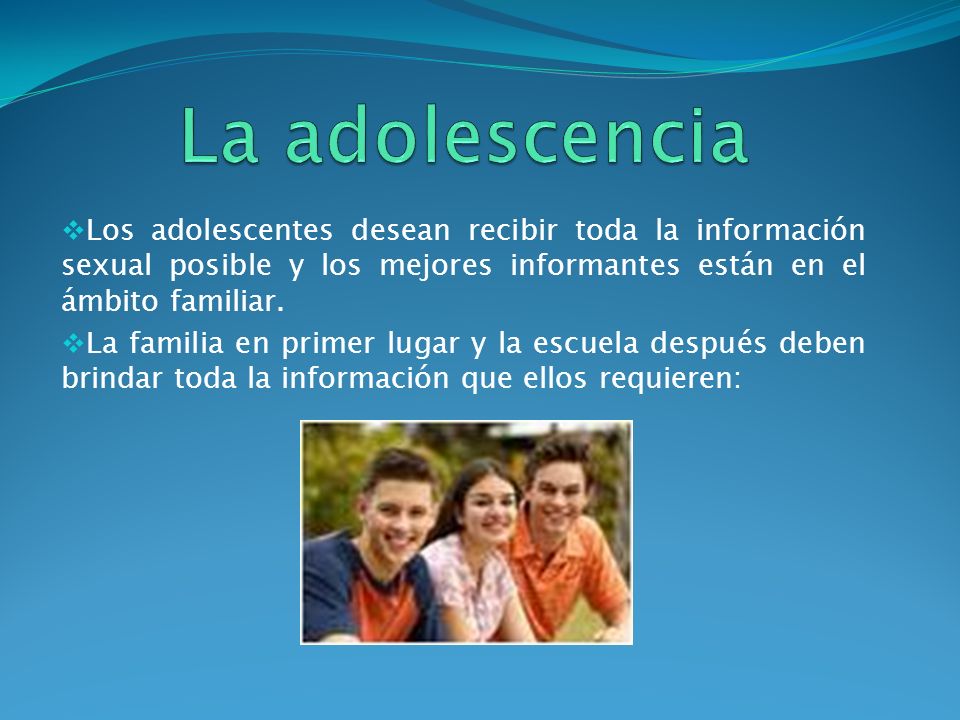 La adolescencia Los adolescentes desean recibir toda la información sexual posible y los mejores informantes están en el ámbito familiar.