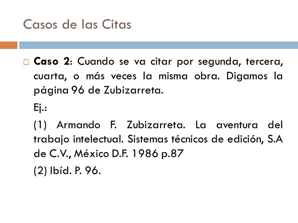 Casos de las Citas Caso 2: Cuando se va citar por segunda, tercera, cuarta, o más veces la misma obra. Digamos la página 96 de Zubizarreta.