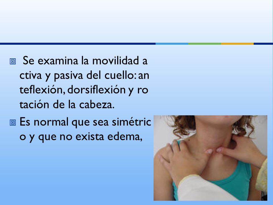 Se examina la movilidad activa y pasiva del cuello: anteflexión, dorsiflexión y rotación de la cabeza.