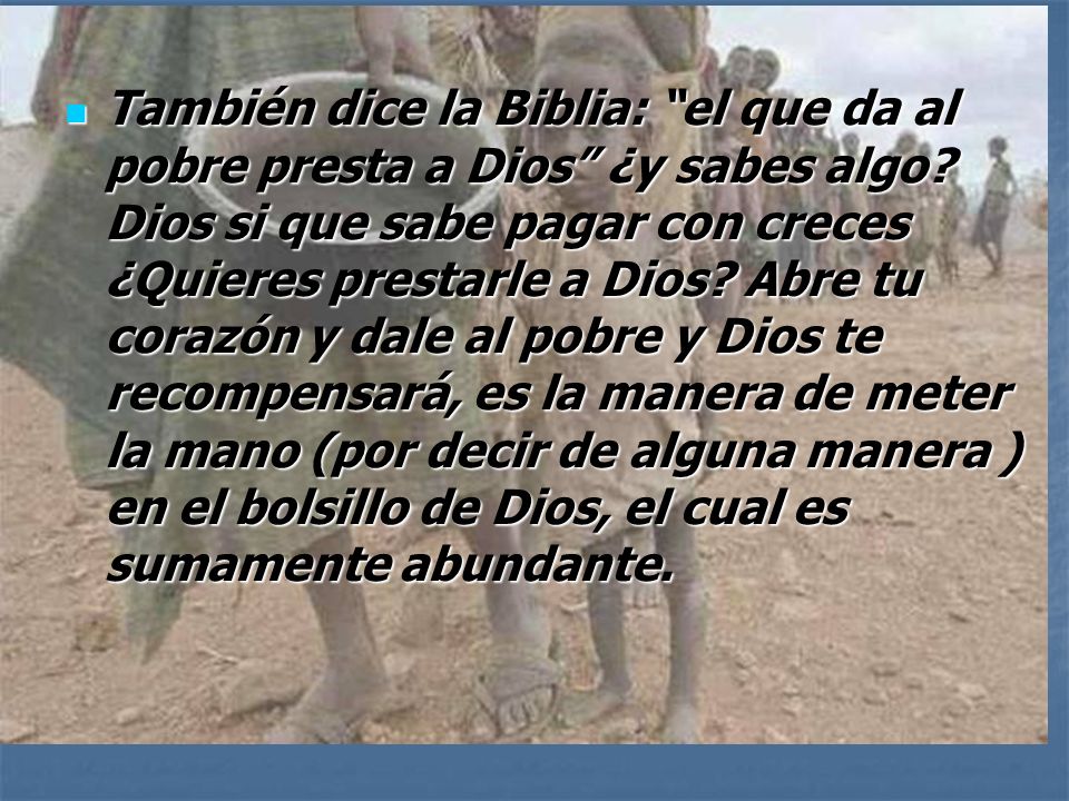 También dice la Biblia: el que da al pobre presta a Dios ¿y sabes algo.