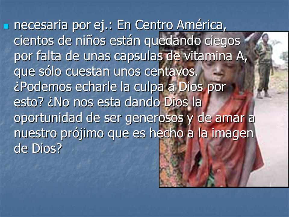 necesaria por ej.: En Centro América, cientos de niños están quedando ciegos por falta de unas capsulas de vitamina A, que sólo cuestan unos centavos.