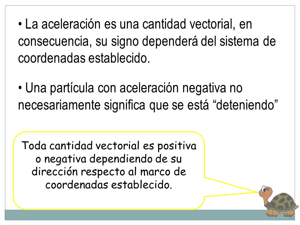 La aceleración es una cantidad vectorial, en consecuencia, su signo dependerá del sistema de coordenadas establecido.