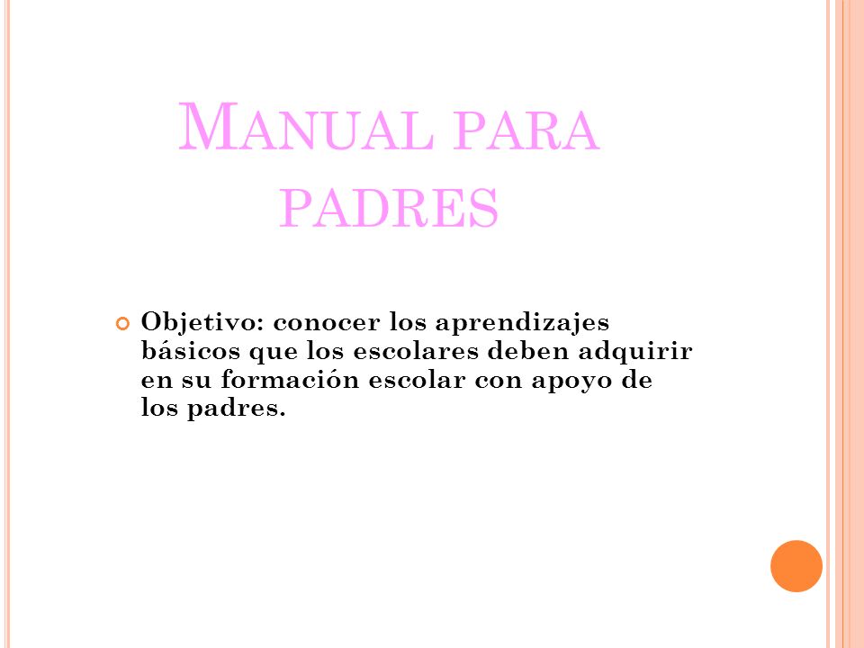 Manual para padres Objetivo: conocer los aprendizajes básicos que los escolares deben adquirir en su formación escolar con apoyo de los padres.