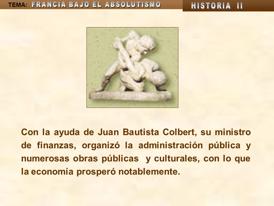 Con la ayuda de Juan Bautista Colbert, su ministro de finanzas, organizó la administración pública y numerosas obras públicas y culturales, con lo que la economía prosperó notablemente.