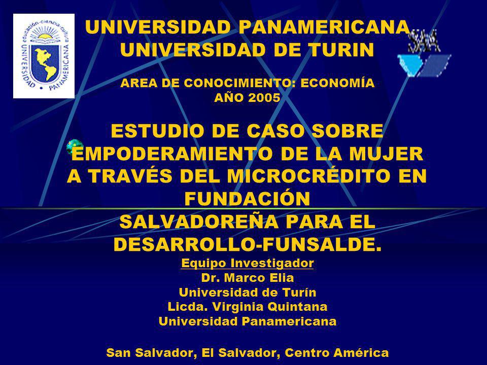 UNIVERSIDAD PANAMERICANA UNIVERSIDAD DE TURIN AREA DE CONOCIMIENTO: ECONOMÍA AÑO 2005 ESTUDIO DE CASO SOBRE EMPODERAMIENTO DE LA MUJER A TRAVÉS DEL MICROCRÉDITO EN FUNDACIÓN SALVADOREÑA PARA EL DESARROLLO-FUNSALDE.