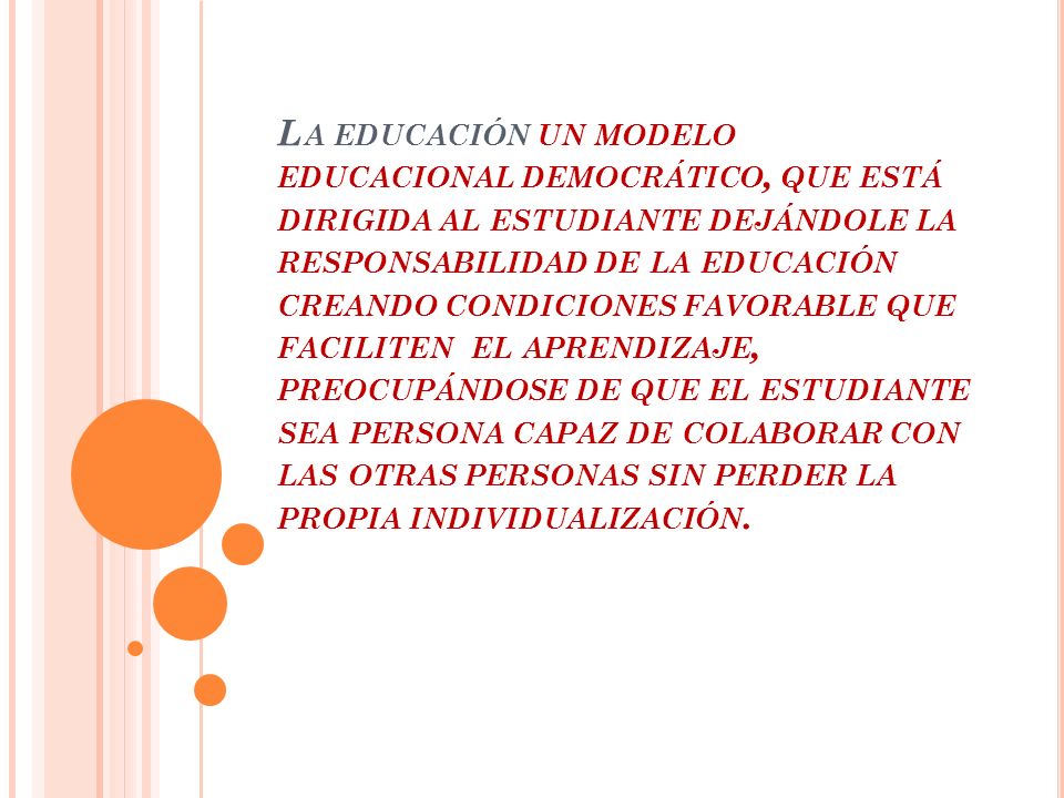 La educación un modelo educacional democrático, que está dirigida al estudiante dejándole la responsabilidad de la educación creando condiciones favorable que faciliten el aprendizaje, preocupándose de que el estudiante sea persona capaz de colaborar con las otras personas sin perder la propia individualización.