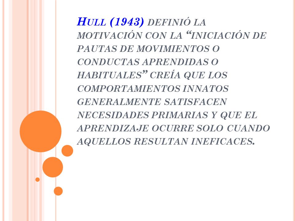 Hull (1943) definió la motivación con la iniciación de pautas de movimientos o conductas aprendidas o habituales creía que los comportamientos innatos generalmente satisfacen necesidades primarias y que el aprendizaje ocurre solo cuando aquellos resultan ineficaces.