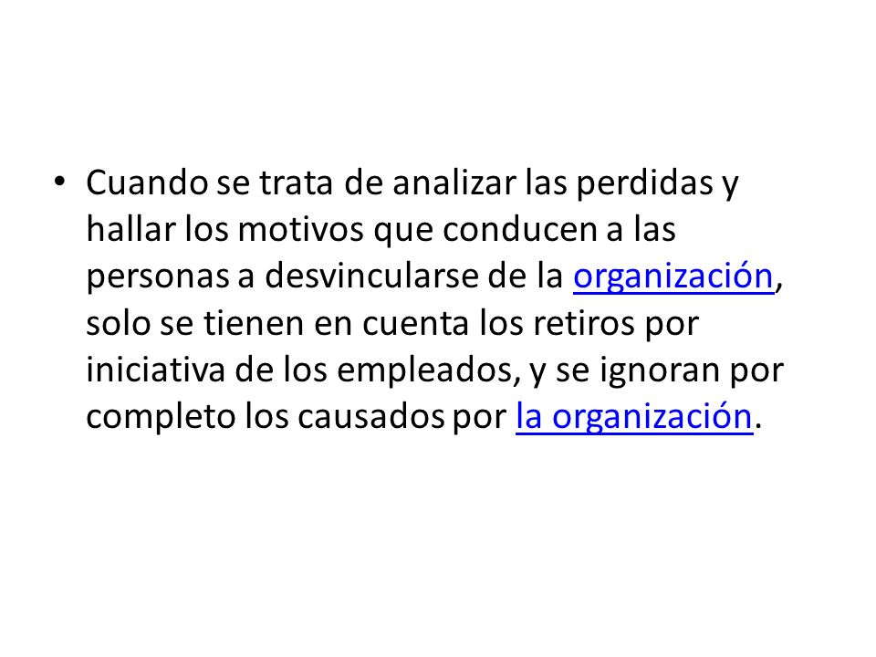 Cuando se trata de analizar las perdidas y hallar los motivos que conducen a las personas a desvincularse de la organización, solo se tienen en cuenta los retiros por iniciativa de los empleados, y se ignoran por completo los causados por la organización.