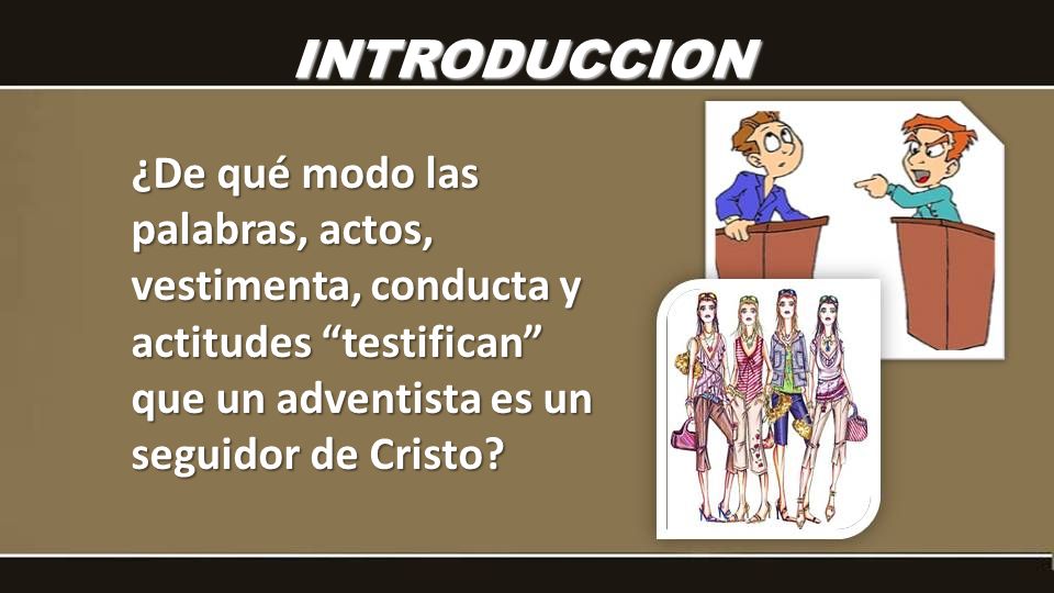 INTRODUCCION ¿De qué modo las palabras, actos, vestimenta, conducta y actitudes testifican que un adventista es un seguidor de Cristo