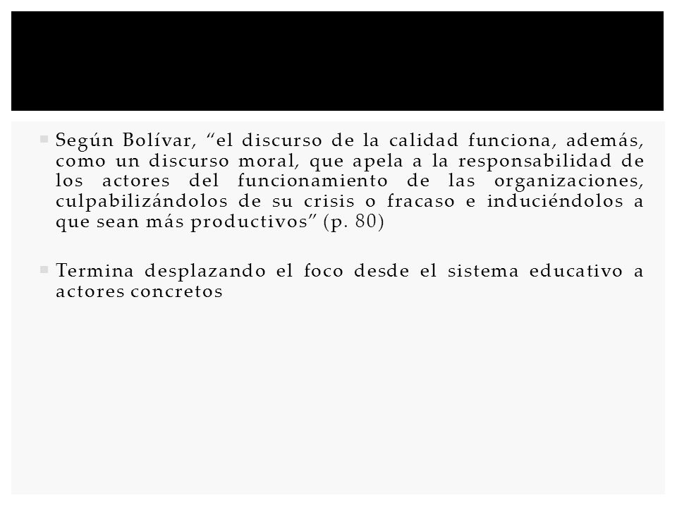 Según Bolívar, el discurso de la calidad funciona, además, como un discurso moral, que apela a la responsabilidad de los actores del funcionamiento de las organizaciones, culpabilizándolos de su crisis o fracaso e induciéndolos a que sean más productivos (p. 80)
