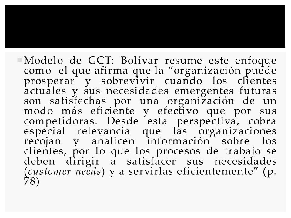 Modelo de GCT: Bolívar resume este enfoque como el que afirma que la organización puede prosperar y sobrevivir cuando los clientes actuales y sus necesidades emergentes futuras son satisfechas por una organización de un modo más eficiente y efectivo que por sus competidoras.