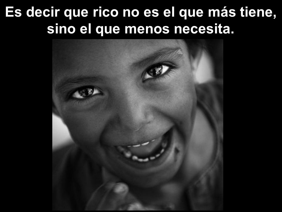 Es decir que rico no es el que más tiene, sino el que menos necesita.