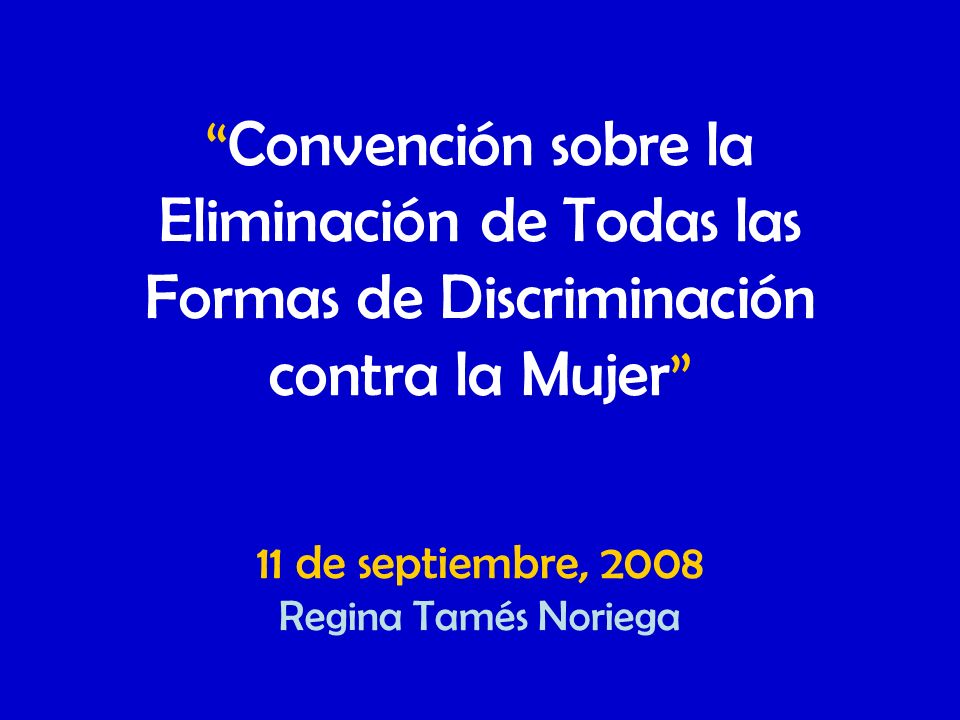 Convención sobre la Eliminación de Todas las Formas de Discriminación contra la Mujer 11 de septiembre, 2008 Regina Tamés Noriega