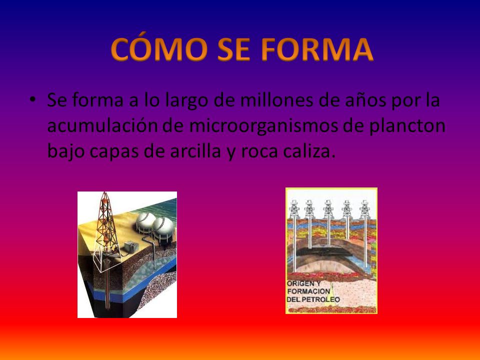 CÓMO SE FORMA Se forma a lo largo de millones de años por la acumulación de microorganismos de plancton bajo capas de arcilla y roca caliza.