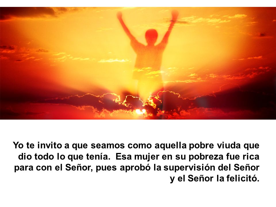 Yo te invito a que seamos como aquella pobre viuda que dio todo lo que tenía.