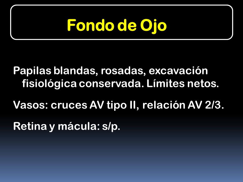 Fondo de Ojo Papilas blandas, rosadas, excavación fisiológica conservada. Límites netos. Vasos: cruces AV tipo II, relación AV 2/3.